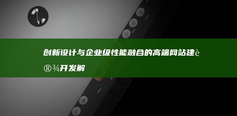 创新设计与企业级性能融合的高端网站建设开发解决方案