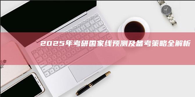 2025年考研国家线预测及备考策略全解析